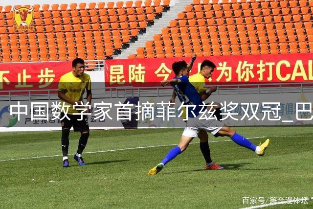 中国数学家首摘菲尔兹奖双冠 巴萨球迷邓煜创历史性突破