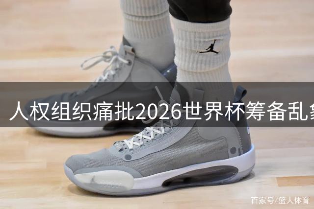 人权组织痛批2026世界杯筹备乱象：劳工权益与LGBTQ+群体安全双失守