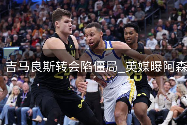 吉马良斯转会陷僵局 英媒曝阿森纳与纽卡谈判仍存变数