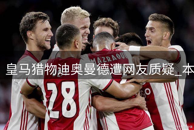 皇马猎物迪奥曼德遭网友质疑 本尊点赞回应引热议