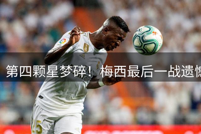 第四颗星梦碎！梅西最后一战遗憾收场，全民含泪送别梅西探戈终章