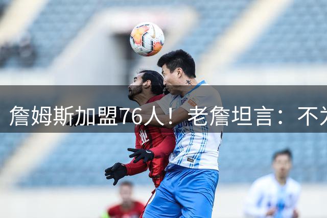 詹姆斯加盟76人！老詹坦言：不为钱不为家人只为赢！