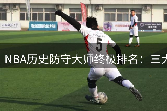 NBA历史防守大师终极排名：三大传奇内线包揽前三引热议